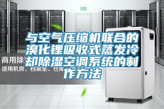 與空氣壓縮機聯(lián)合的溴化鋰吸收式蒸發(fā)冷卻除濕空調系統的制作方法