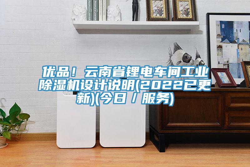 優(yōu)品！云南省鋰電車(chē)間工業(yè)除濕機設計說(shuō)明(2022已更新)(今日／服務(wù))