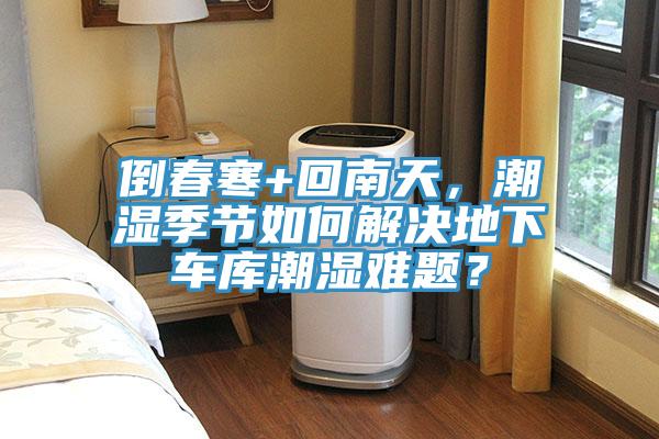 倒春寒+回南天，潮濕季節如何解決地下車(chē)庫潮濕難題？