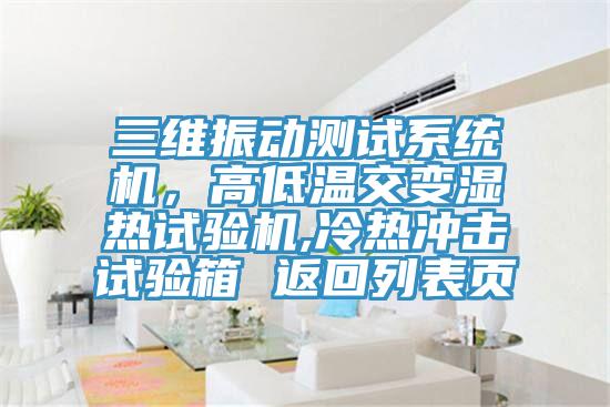 三維振動(dòng)測試系統機，高低溫交變濕熱試驗機,冷熱沖擊試驗箱 返回列表頁(yè)