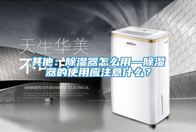 其他：除濕器怎么用—除濕器的使用應注意什么？