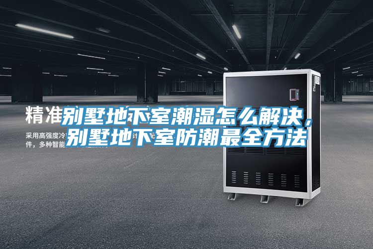 別墅地下室潮濕怎么解決，別墅地下室防潮最全方法