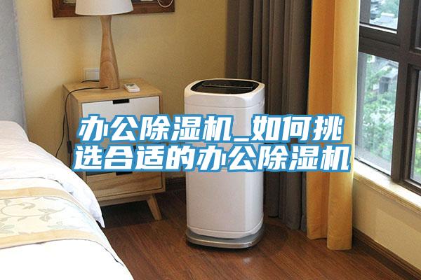 辦公除濕機_如何挑選合適的辦公除濕機