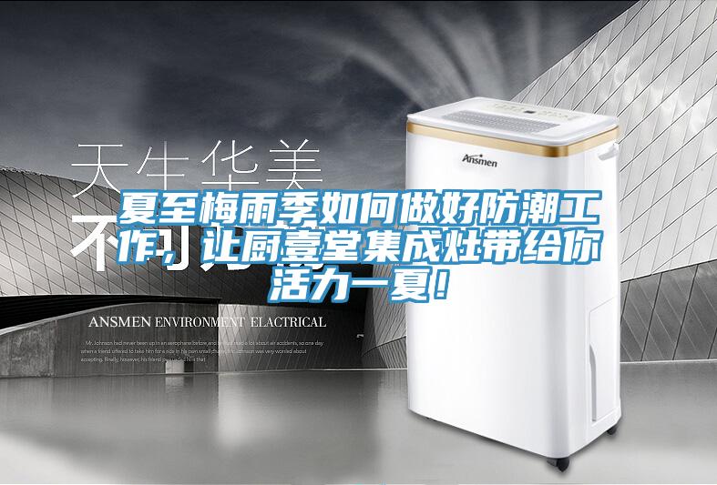 夏至梅雨季如何做好防潮工作，讓廚壹堂集成灶帶給你活力一夏！