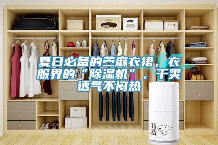 夏日必備的苧麻衣裙，衣服界的“除濕機”，干爽透氣不悶熱