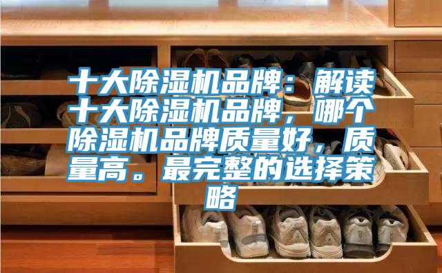 十大除濕機品牌：解讀十大除濕機品牌，哪個(gè)除濕機品牌質(zhì)量好，質(zhì)量高。最完整的選擇策略
