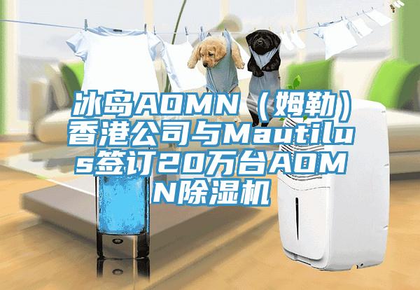 冰島AOMN（姆勒）香港公司與Mautilus簽訂20萬(wàn)臺AOMN除濕機