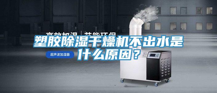 塑膠除濕干燥機不出水是什么原因？