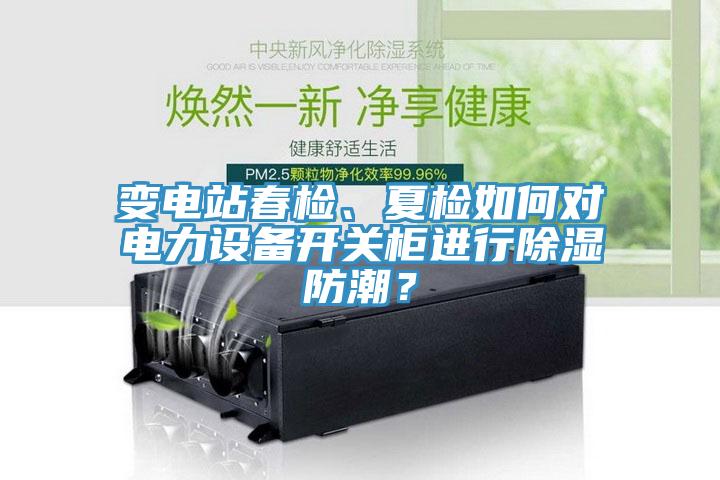變電站春檢、夏檢如何對電力設備開(kāi)關(guān)柜進(jìn)行除濕防潮？