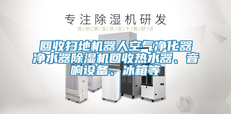 回收掃地機器人空氣凈化器凈水器除濕機回收熱水器、音響設備、冰箱等