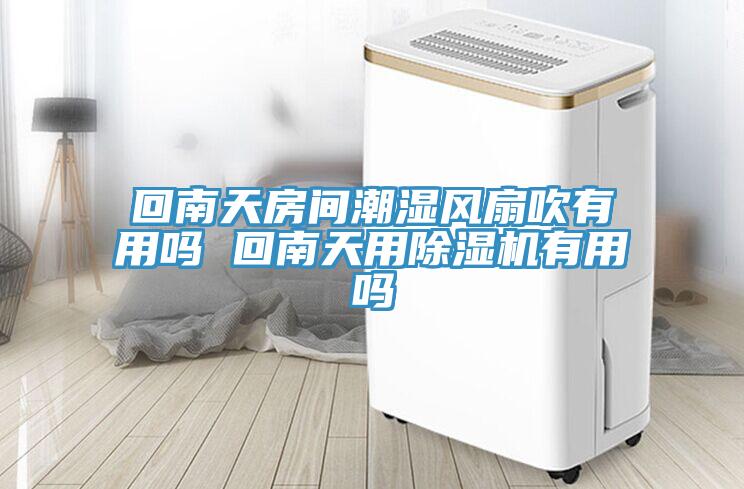 回南天房間潮濕風(fēng)扇吹有用嗎 回南天用除濕機有用嗎