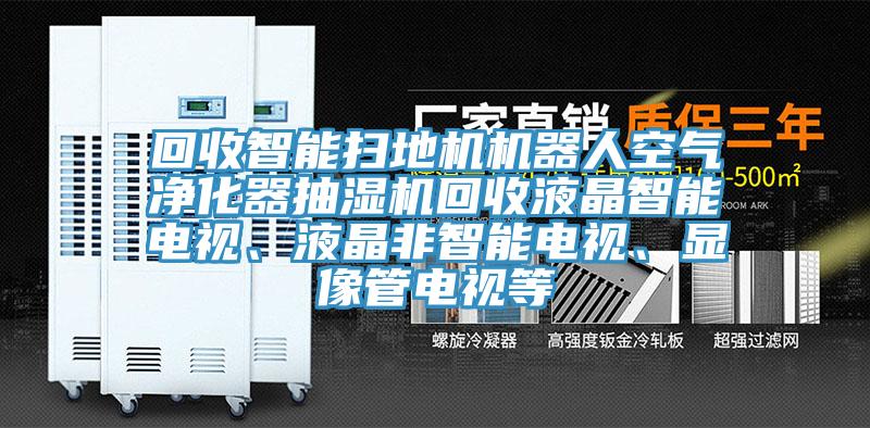 回收智能掃地機機器人空氣凈化器抽濕機回收液晶智能電視、液晶非智能電視、顯像管電視等