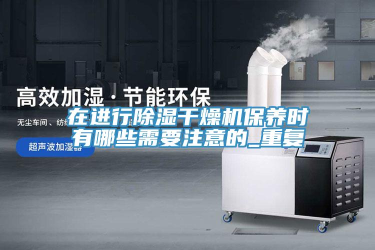 在進(jìn)行除濕干燥機保養時(shí)有哪些需要注意的_重復