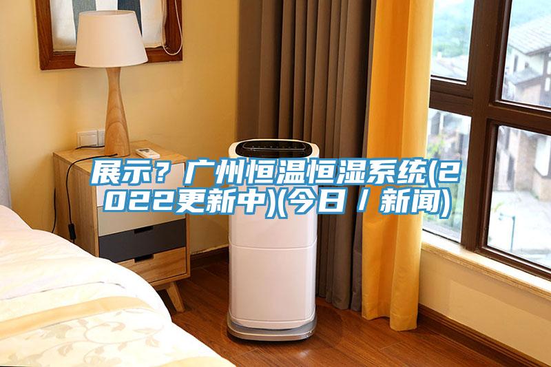 展示？廣州恒溫恒濕系統(2022更新中)(今日／新聞)