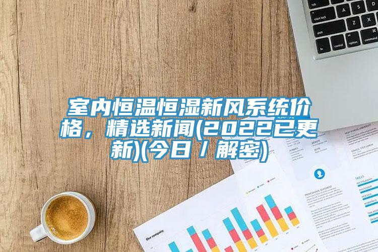 室內恒溫恒濕新風(fēng)系統價(jià)格，精選新聞(2022已更新)(今日／解密)