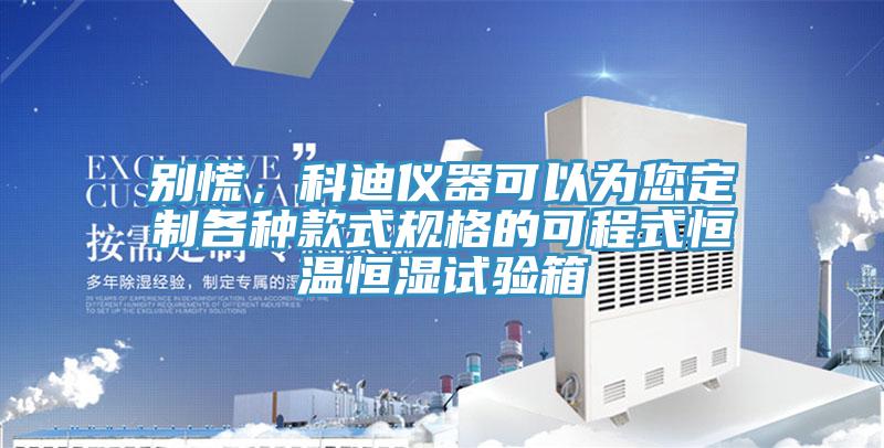 別慌，科迪儀器可以為您定制各種款式規格的可程式恒溫恒濕試驗箱