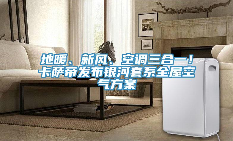 地暖、新風(fēng)、空調三合一！卡薩帝發(fā)布銀河套系全屋空氣方案
