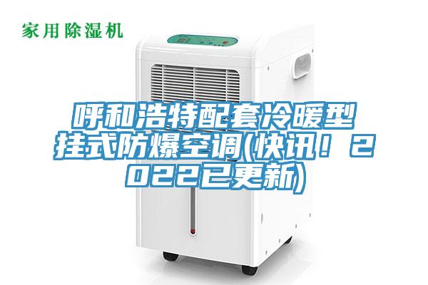 呼和浩特配套冷暖型掛式防爆空調(快訊！2022已更新)