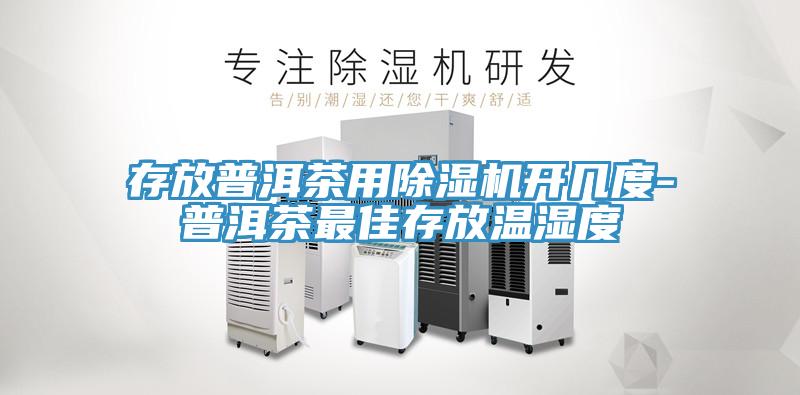 存放普洱茶用除濕機開(kāi)幾度-普洱茶最佳存放溫濕度