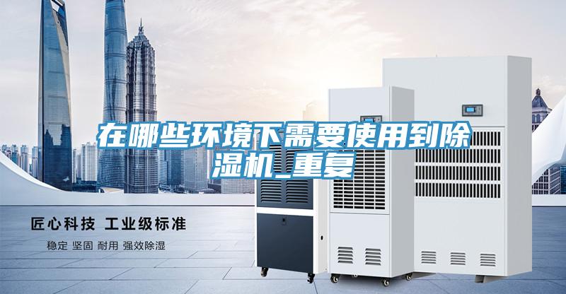 在哪些環(huán)境下需要使用到除濕機_重復