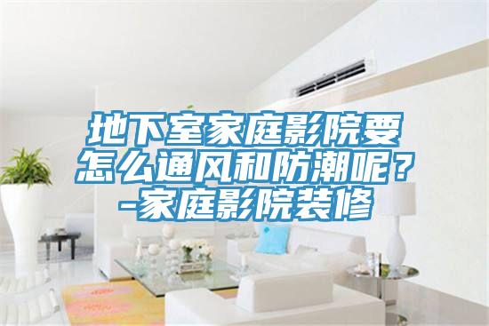 地下室家庭影院要怎么通風(fēng)和防潮呢？-家庭影院裝修