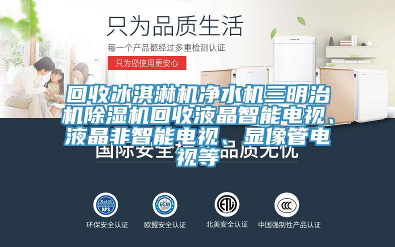回收冰淇淋機凈水機三明治機除濕機回收液晶智能電視、液晶非智能電視、顯像管電視等