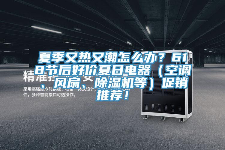 夏季又熱又潮怎么辦？618節后好價(jià)夏日電器（空調、風(fēng)扇、除濕機等）促銷(xiāo)推薦！