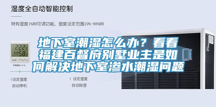 地下室潮濕怎么辦？看看福建百督府別墅業(yè)主是如何解決地下室滲水潮濕問(wèn)題