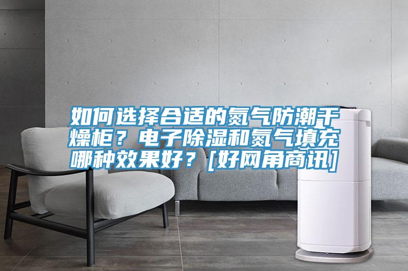 如何選擇合適的氮氣防潮干燥柜？電子除濕和氮氣填充哪種效果好？[好網(wǎng)角商訊]