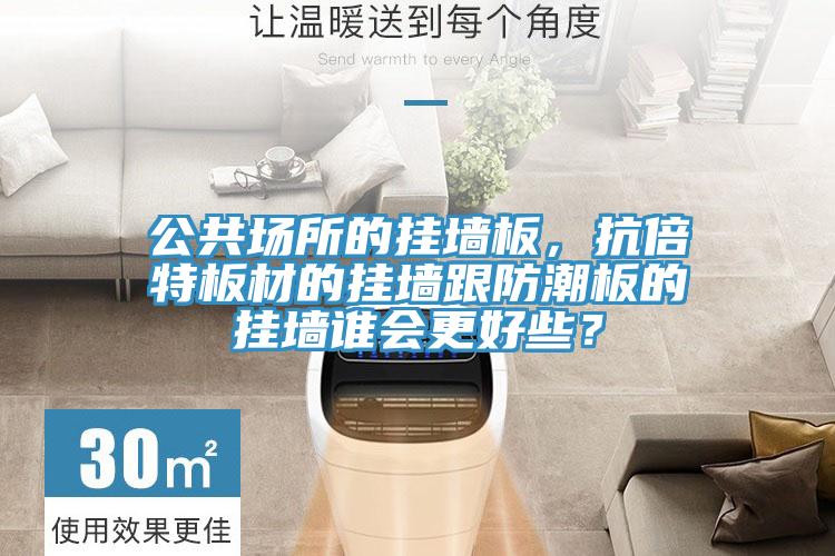 公共場(chǎng)所的掛墻板，抗倍特板材的掛墻跟防潮板的掛墻誰(shuí)會(huì )更好些？