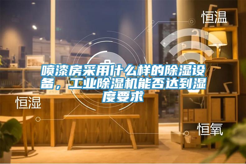 噴漆房采用什么樣的除濕設備，工業(yè)除濕機能否達到濕度要求