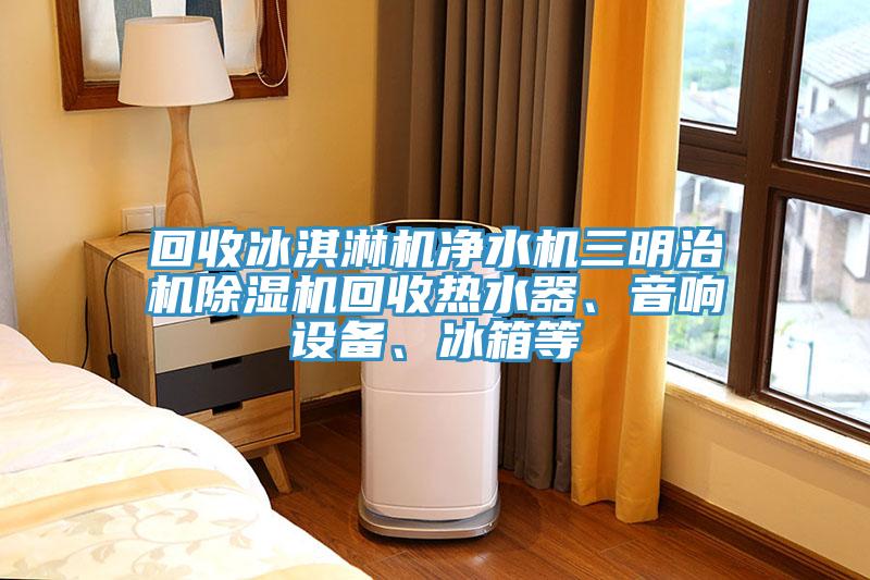 回收冰淇淋機凈水機三明治機除濕機回收熱水器、音響設備、冰箱等