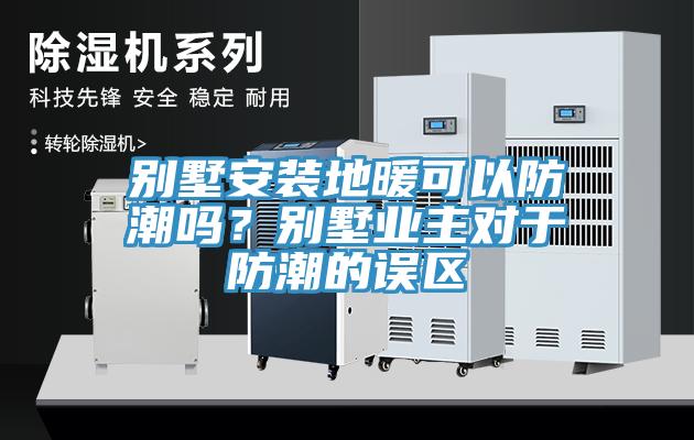 別墅安裝地暖可以防潮嗎？別墅業(yè)主對于防潮的誤區