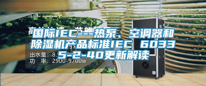 國際IEC---熱泵、空調器和除濕機產(chǎn)品標準IEC 60335-2-40更新解讀