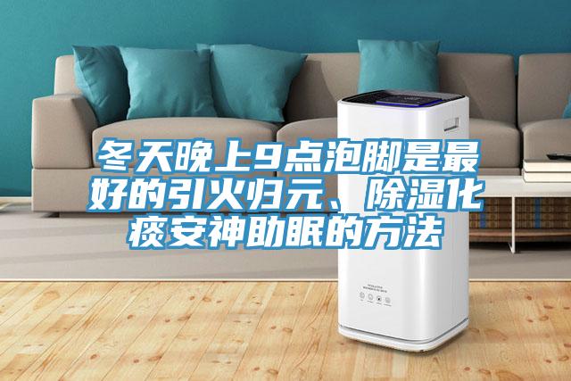 冬天晚上9點(diǎn)泡腳是最好的引火歸元、除濕化痰安神助眠的方法