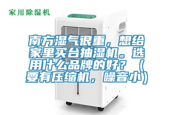 南方濕氣很重，想給家里買臺抽濕機。選用什么品牌的好？（要有壓縮機，噪音?。?></div>
								<div class=