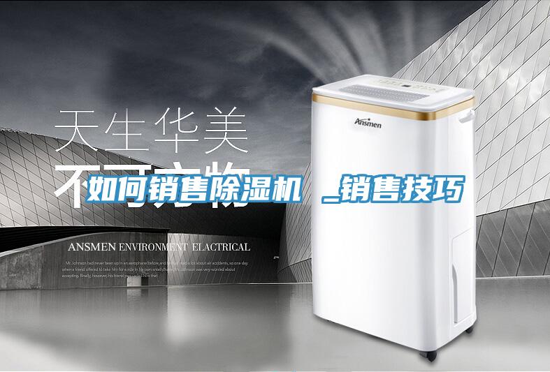 如何銷(xiāo)售除濕機 _銷(xiāo)售技巧