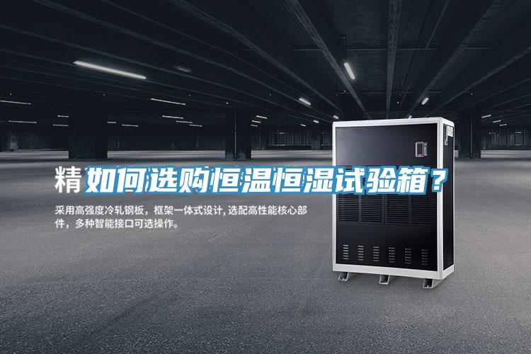 如何選購恒溫恒濕試驗箱？