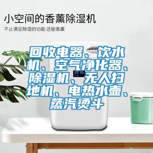回收電器、飲水機、空氣凈化器、除濕機、無(wú)人掃地機、電熱水壺、蒸汽燙斗