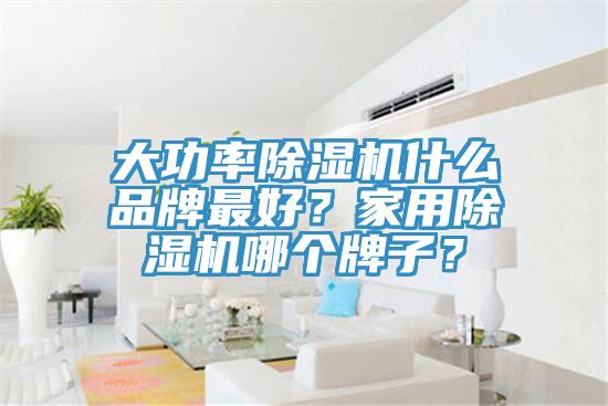 大功率除濕機什么品牌最好？家用除濕機哪個(gè)牌子？