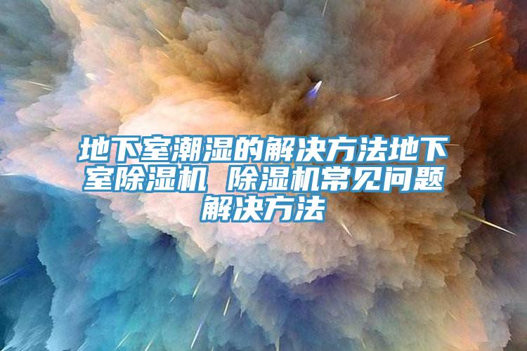 地下室潮濕的解決方法地下室除濕機 除濕機常見(jiàn)問(wèn)題解決方法