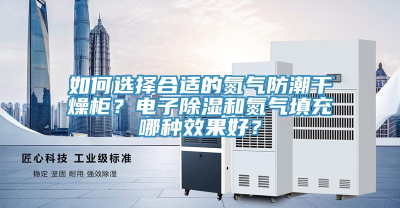 如何選擇合適的氮氣防潮干燥柜？電子除濕和氮氣填充哪種效果好？