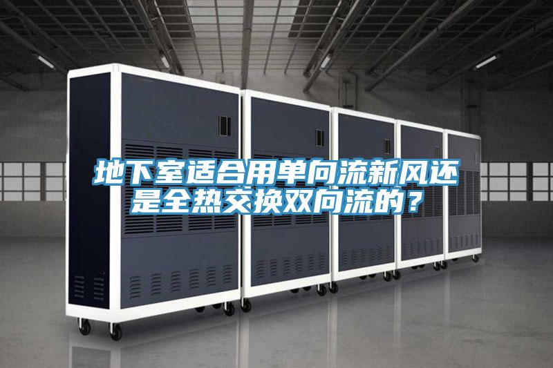 地下室適合用單向流新風(fēng)還是全熱交換雙向流的？