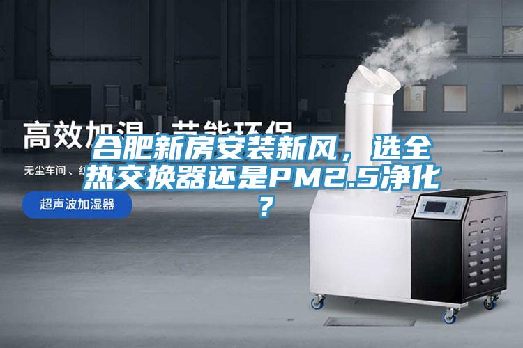 合肥新房安裝新風(fēng)，選全熱交換器還是PM2.5凈化？