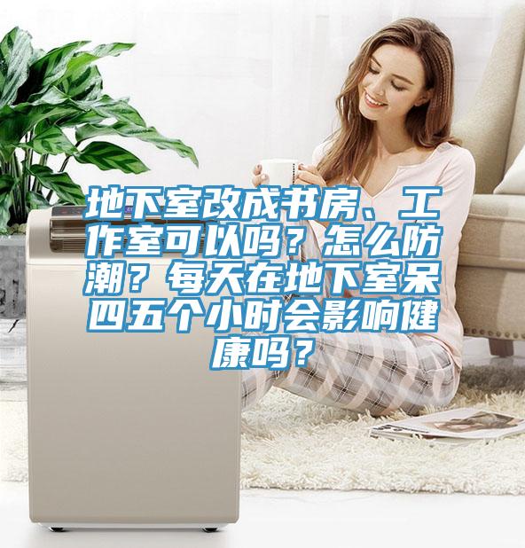 地下室改成書(shū)房、工作室可以嗎？怎么防潮？每天在地下室呆四五個(gè)小時(shí)會(huì )影響健康嗎？