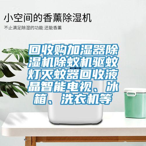 回收購加濕器除濕機除蟻機驅蚊燈滅蚊器回收液晶智能電視、冰箱、洗衣機等