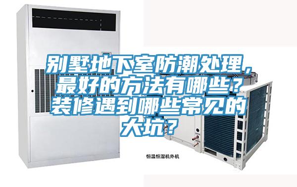 別墅地下室防潮處理，最好的方法有哪些？裝修遇到哪些常見(jiàn)的大坑？