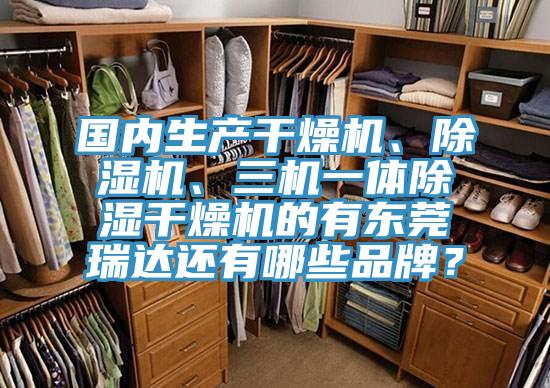 國內生產(chǎn)干燥機、除濕機、三機一體除濕干燥機的有東莞瑞達還有哪些品牌？