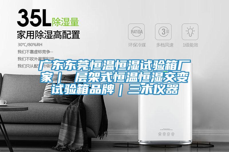 廣東東莞恒溫恒濕試驗箱廠(chǎng)家｜ 層架式恒溫恒濕交變試驗箱品牌｜三木儀器