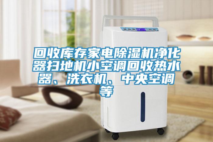 回收庫存家電除濕機凈化器掃地機小空調回收熱水器、洗衣機、中央空調等